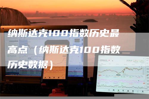 纳斯达克100指数历史最高点（纳斯达克100指数历史数据）