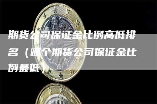 期货公司保证金比例高低排名（哪个期货公司保证金比例最低）