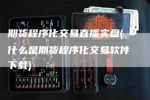 期货程序化交易直播实盘(什么是期货程序化交易软件下载)