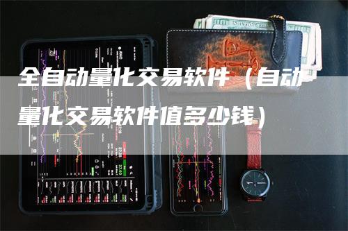 全自动量化交易软件（自动量化交易软件值多少钱）