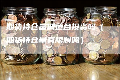 期货持仓量低适合投资吗（期货持仓量有限制吗）