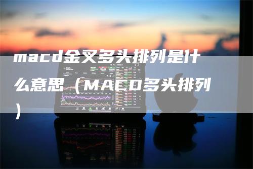 macd金叉多头排列是什么意思（MACD多头排列）