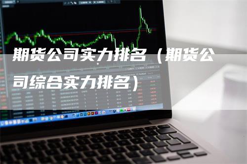 期货公司实力排名（期货公司综合实力排名）