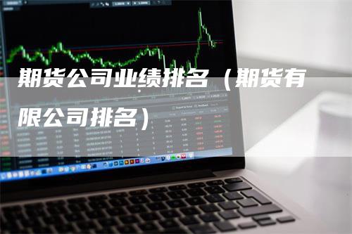 期货公司业绩排名（期货有限公司排名）