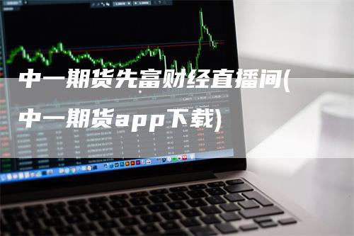 中一期货先富财经直播间(中一期货app下载)