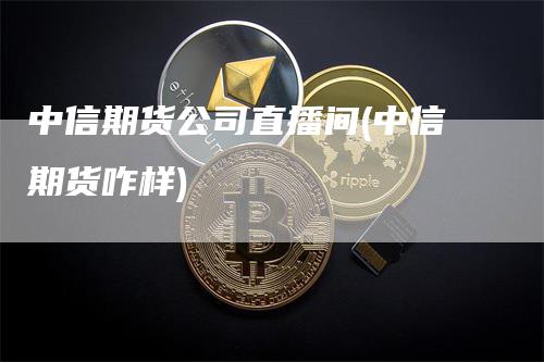 中信期货公司直播间(中信期货咋样)