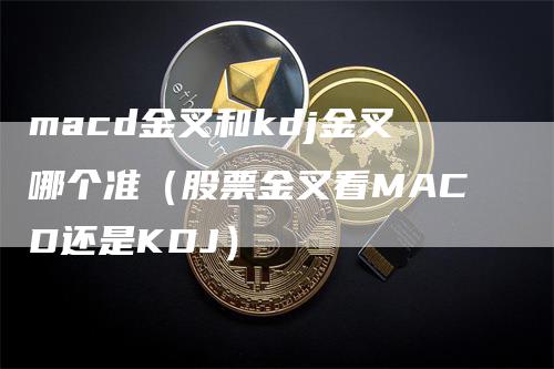 macd金叉和kdj金叉哪个准（股票金叉看MACD还是KDJ）