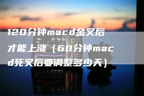 120分钟macd金叉后才能上涨（60分钟macd死叉后要调整多少天）