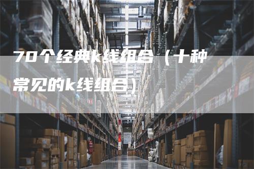 70个经典k线组合（十种常见的k线组合）