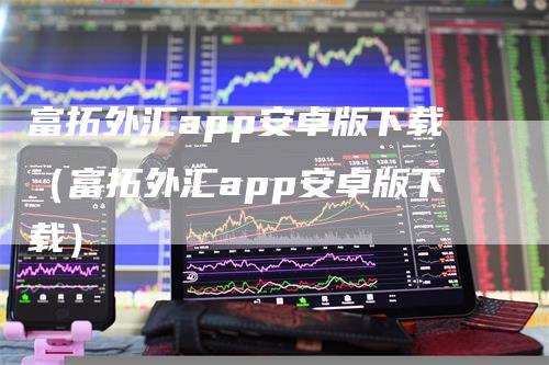 富拓外汇app安卓版下载（富拓外汇app安卓版下载）