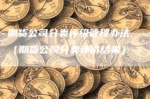 期货公司分类评级管理办法（期货公司分类评价结果）