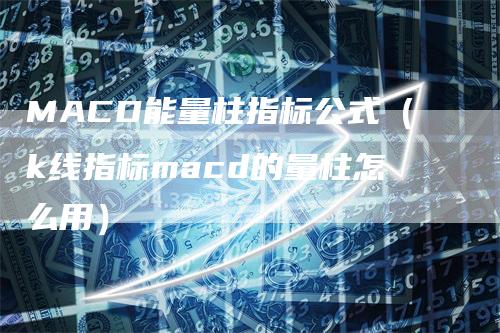 MACD能量柱指标公式（k线指标macd的量柱怎么用）