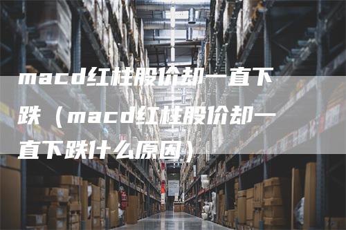 macd红柱股价却一直下跌（macd红柱股价却一直下跌什么原因）