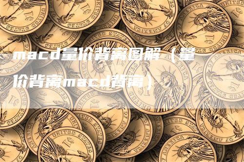 macd量价背离图解（量价背离macd背离）