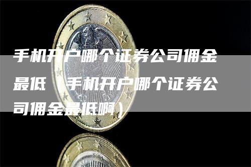 手机开户哪个证券公司佣金最低（手机开户哪个证券公司佣金最低啊）