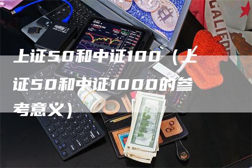 上证50和中证100（上证50和中证1000的参考意义）