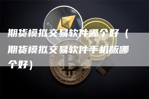 期货模拟交易软件哪个好（期货模拟交易软件手机版哪个好）