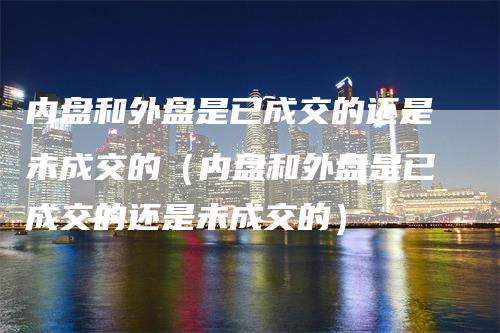 内盘和外盘是已成交的还是未成交的（内盘和外盘是已成交的还是未成交的）