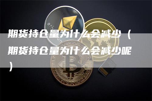 期货持仓量为什么会减少（期货持仓量为什么会减少呢）