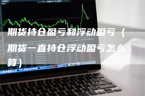 期货持仓盈亏和浮动盈亏（期货一直持仓浮动盈亏怎么算）