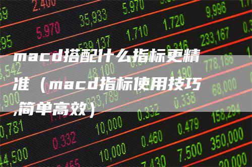 macd搭配什么指标更精准（macd指标使用技巧,简单高效）