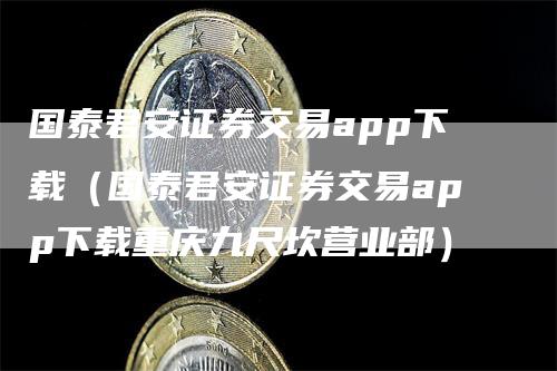 国泰君安证券交易app下载（国泰君安证券交易app下载重庆九尺坎营业部）