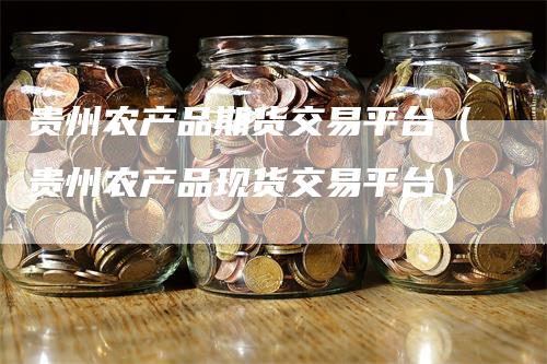 贵州农产品期货交易平台（贵州农产品现货交易平台）