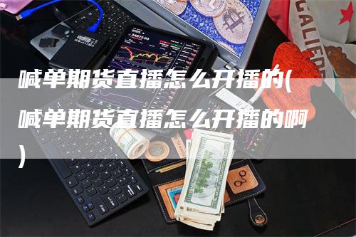 喊单期货直播怎么开播的(喊单期货直播怎么开播的啊)