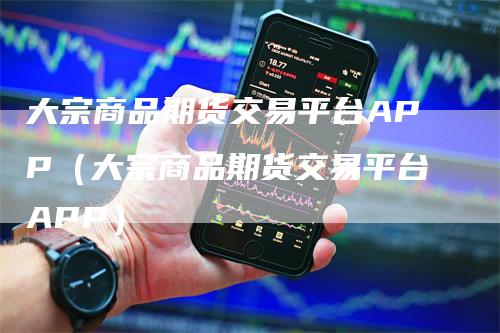 大宗商品期货交易平台APP（大宗商品期货交易平台APP）