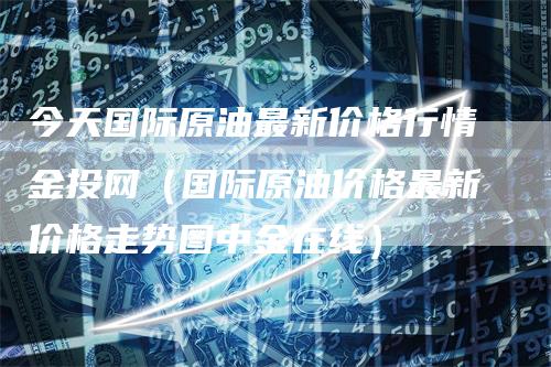 今天国际原油最新价格行情金投网（国际原油价格最新价格走势图中金在线）