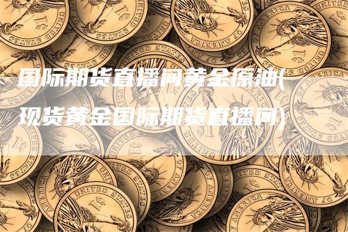 国际期货直播间黄金原油(现货黄金国际期货直播间)