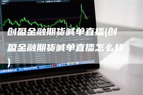 创盈金融期货喊单直播(创盈金融期货喊单直播怎么样)