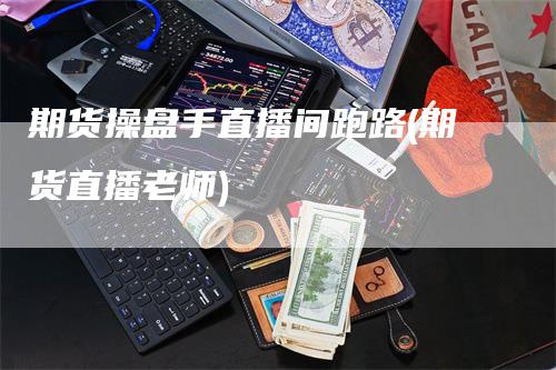 期货操盘手直播间跑路(期货直播老师)