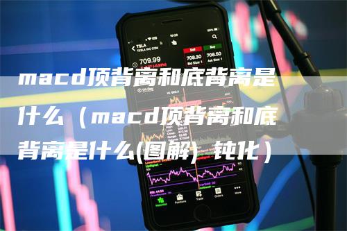 macd顶背离和底背离是什么（macd顶背离和底背离是什么(图解) 钝化）