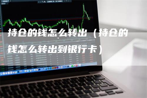 持仓的钱怎么转出（持仓的钱怎么转出到银行卡）