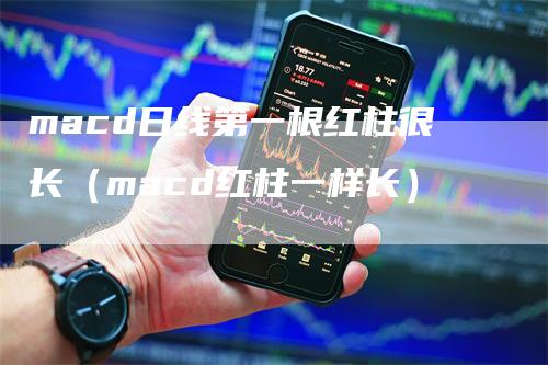 macd日线第一根红柱很长（macd红柱一样长）