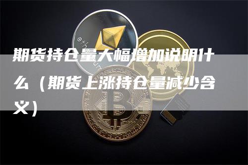 期货持仓量大幅增加说明什么（期货上涨持仓量减少含义）