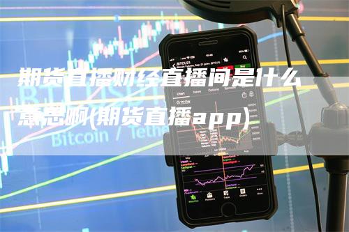 期货直播财经直播间是什么意思啊(期货直播app)