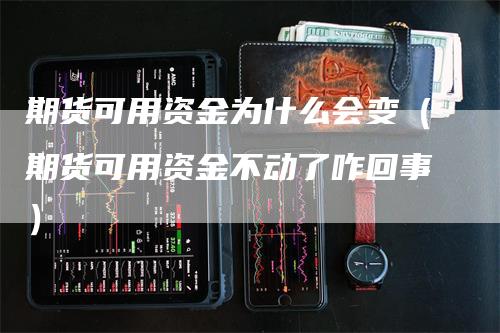 期货可用资金为什么会变（期货可用资金不动了咋回事）