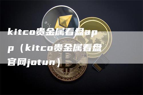 kitco贵金属看盘app（kitco贵金属看盘官网jotun）