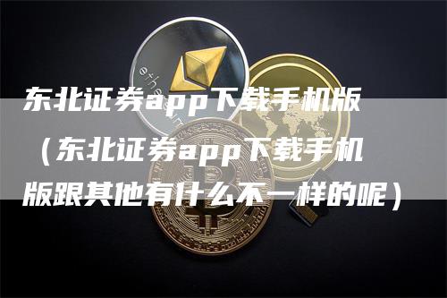 东北证券app下载手机版（东北证券app下载手机版跟其他有什么不一样的呢）