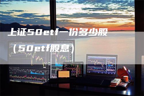 上证50etf一份多少股（50etf股息）