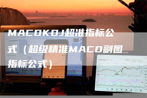 MACDKDJ超准指标公式（超级精准MACD副图指标公式）