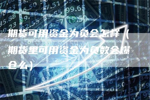 期货可用资金为负会怎样（期货里可用资金为负数会爆仓么）