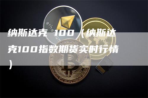 纳斯达克 100（纳斯达克100指数期货实时行情）