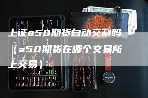 上证a50期货自动交割吗（a50期货在哪个交易所上交易）