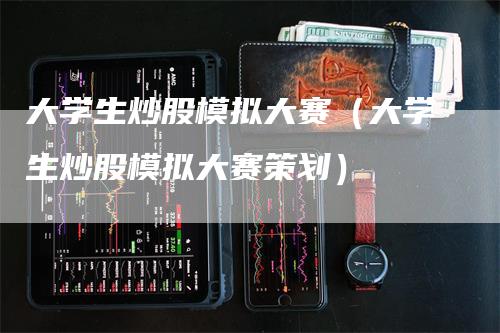 大学生炒股模拟大赛（大学生炒股模拟大赛策划）