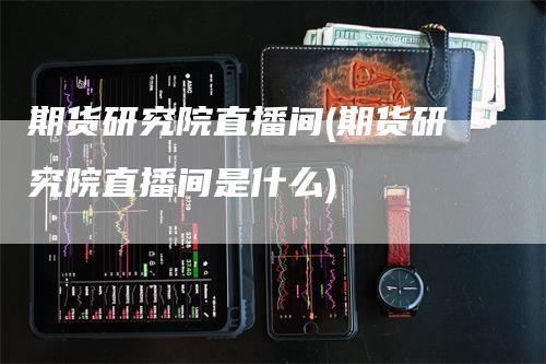 期货研究院直播间(期货研究院直播间是什么)