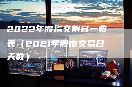 2022年股指交割日一览表（2021年股市交易日天数）