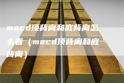 macd顶背离和底背离怎么看（macd顶背离和底背离）